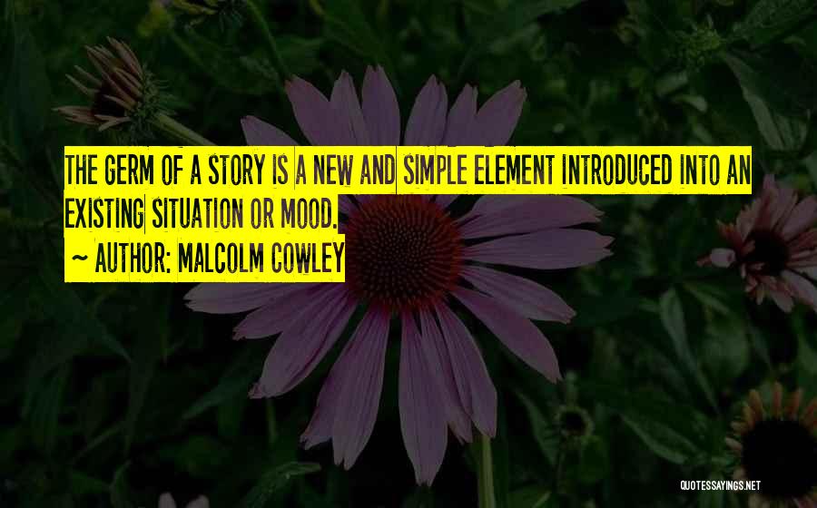 Malcolm Cowley Quotes: The Germ Of A Story Is A New And Simple Element Introduced Into An Existing Situation Or Mood.