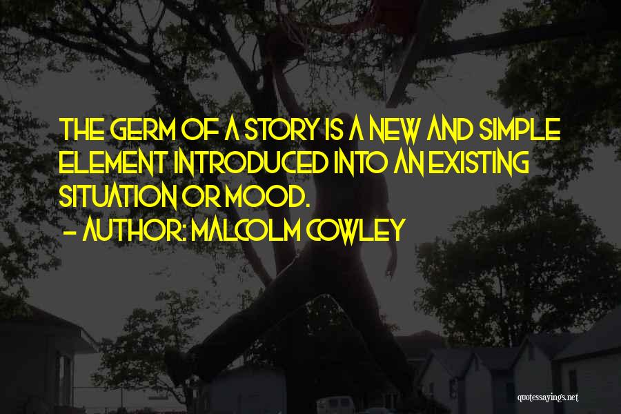 Malcolm Cowley Quotes: The Germ Of A Story Is A New And Simple Element Introduced Into An Existing Situation Or Mood.