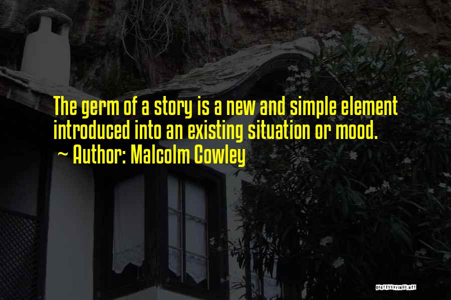 Malcolm Cowley Quotes: The Germ Of A Story Is A New And Simple Element Introduced Into An Existing Situation Or Mood.