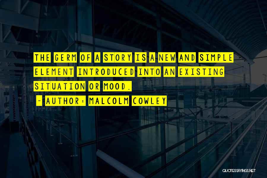 Malcolm Cowley Quotes: The Germ Of A Story Is A New And Simple Element Introduced Into An Existing Situation Or Mood.