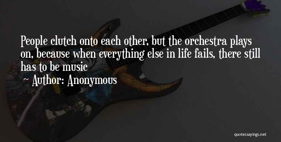 Anonymous Quotes: People Clutch Onto Each Other, But The Orchestra Plays On, Because When Everything Else In Life Fails, There Still Has