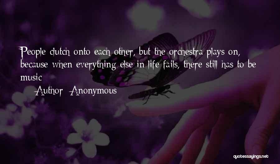 Anonymous Quotes: People Clutch Onto Each Other, But The Orchestra Plays On, Because When Everything Else In Life Fails, There Still Has