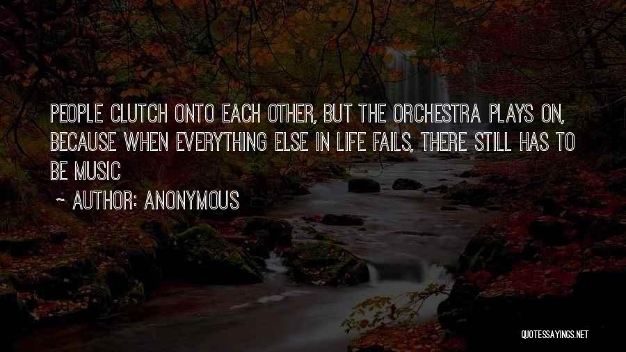 Anonymous Quotes: People Clutch Onto Each Other, But The Orchestra Plays On, Because When Everything Else In Life Fails, There Still Has