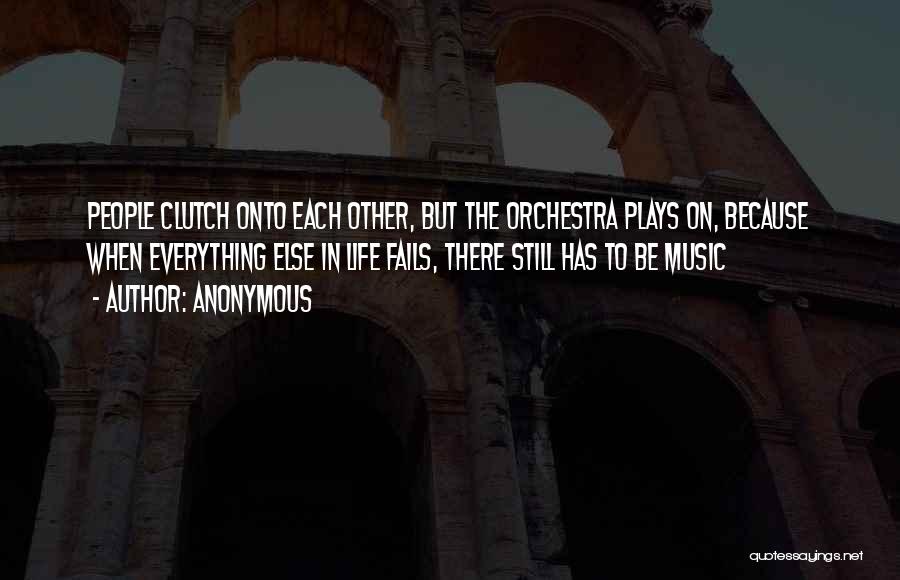 Anonymous Quotes: People Clutch Onto Each Other, But The Orchestra Plays On, Because When Everything Else In Life Fails, There Still Has