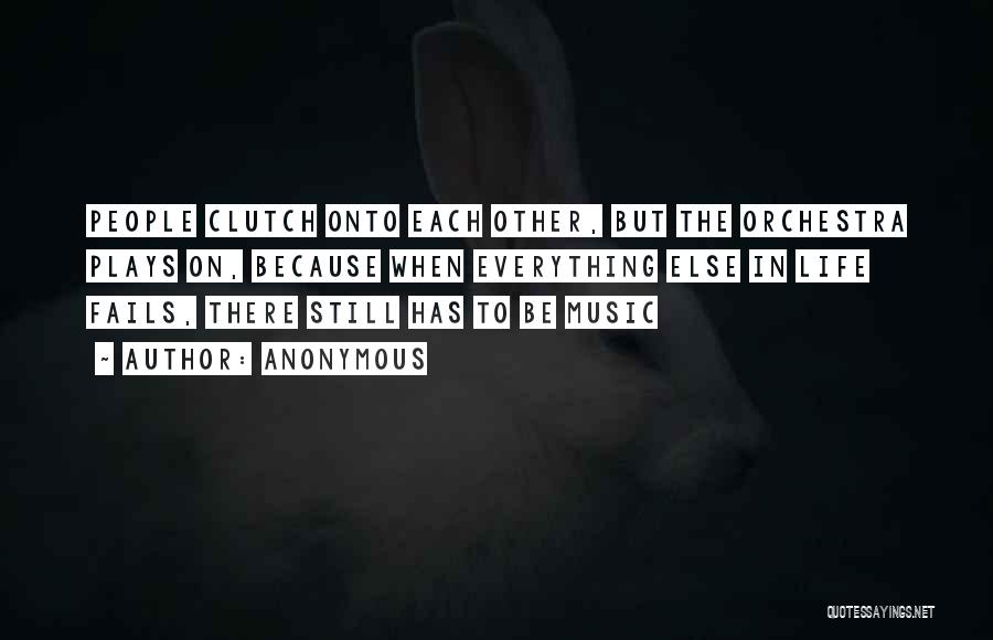 Anonymous Quotes: People Clutch Onto Each Other, But The Orchestra Plays On, Because When Everything Else In Life Fails, There Still Has