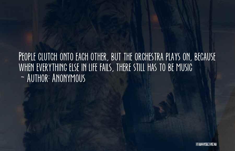 Anonymous Quotes: People Clutch Onto Each Other, But The Orchestra Plays On, Because When Everything Else In Life Fails, There Still Has