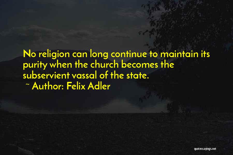 Felix Adler Quotes: No Religion Can Long Continue To Maintain Its Purity When The Church Becomes The Subservient Vassal Of The State.