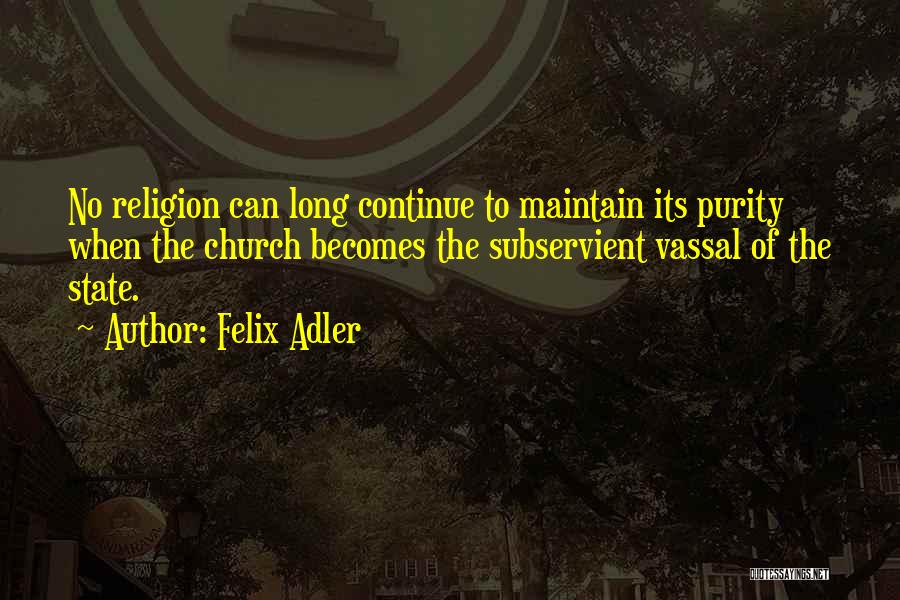 Felix Adler Quotes: No Religion Can Long Continue To Maintain Its Purity When The Church Becomes The Subservient Vassal Of The State.