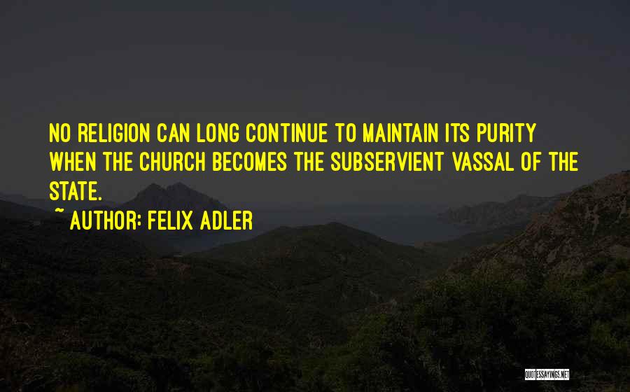 Felix Adler Quotes: No Religion Can Long Continue To Maintain Its Purity When The Church Becomes The Subservient Vassal Of The State.