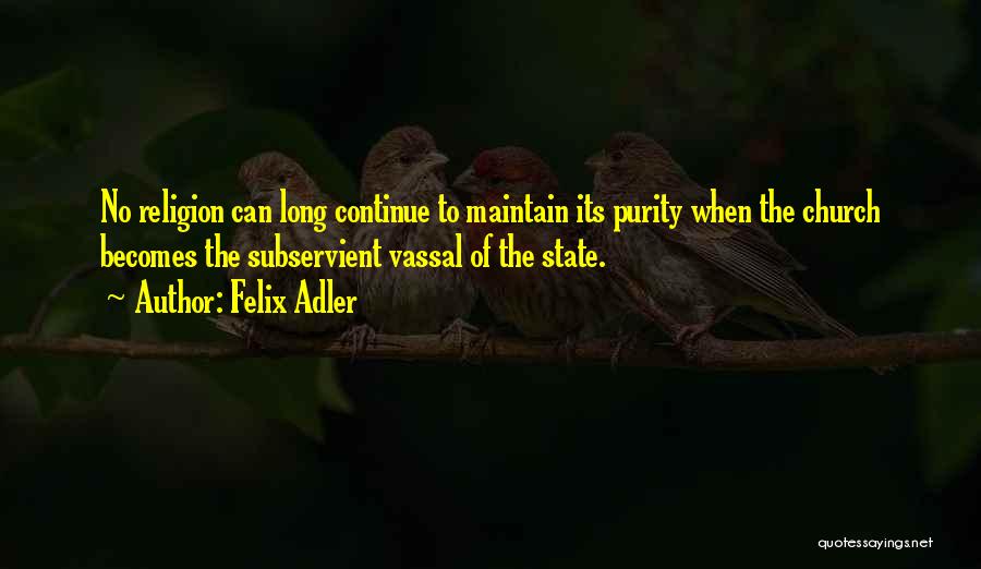 Felix Adler Quotes: No Religion Can Long Continue To Maintain Its Purity When The Church Becomes The Subservient Vassal Of The State.