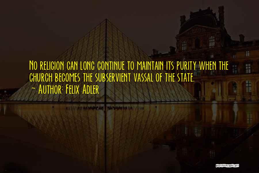 Felix Adler Quotes: No Religion Can Long Continue To Maintain Its Purity When The Church Becomes The Subservient Vassal Of The State.