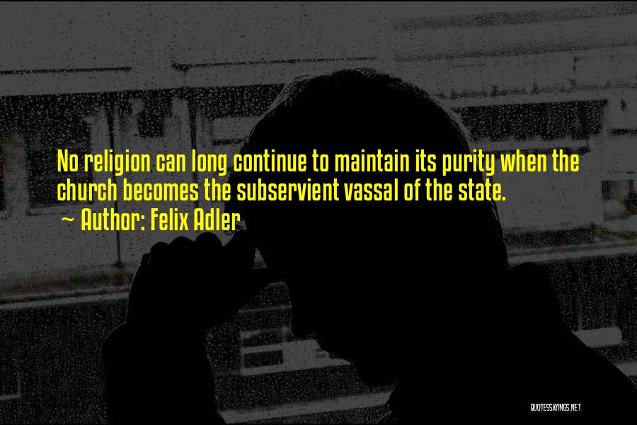 Felix Adler Quotes: No Religion Can Long Continue To Maintain Its Purity When The Church Becomes The Subservient Vassal Of The State.