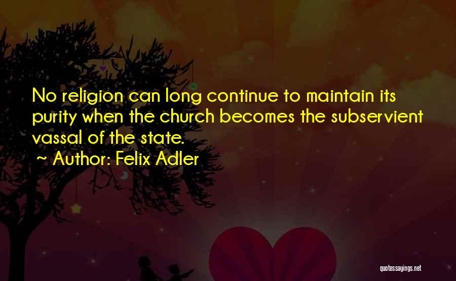 Felix Adler Quotes: No Religion Can Long Continue To Maintain Its Purity When The Church Becomes The Subservient Vassal Of The State.