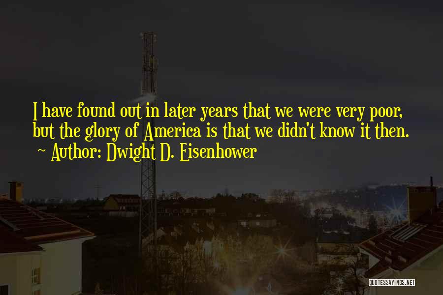 Dwight D. Eisenhower Quotes: I Have Found Out In Later Years That We Were Very Poor, But The Glory Of America Is That We