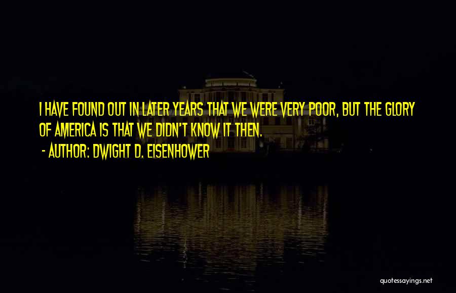 Dwight D. Eisenhower Quotes: I Have Found Out In Later Years That We Were Very Poor, But The Glory Of America Is That We