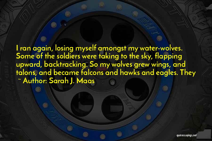 Sarah J. Maas Quotes: I Ran Again, Losing Myself Amongst My Water-wolves. Some Of The Soldiers Were Taking To The Sky, Flapping Upward, Backtracking.