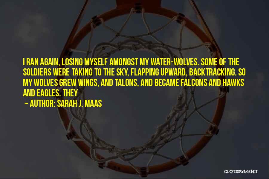 Sarah J. Maas Quotes: I Ran Again, Losing Myself Amongst My Water-wolves. Some Of The Soldiers Were Taking To The Sky, Flapping Upward, Backtracking.