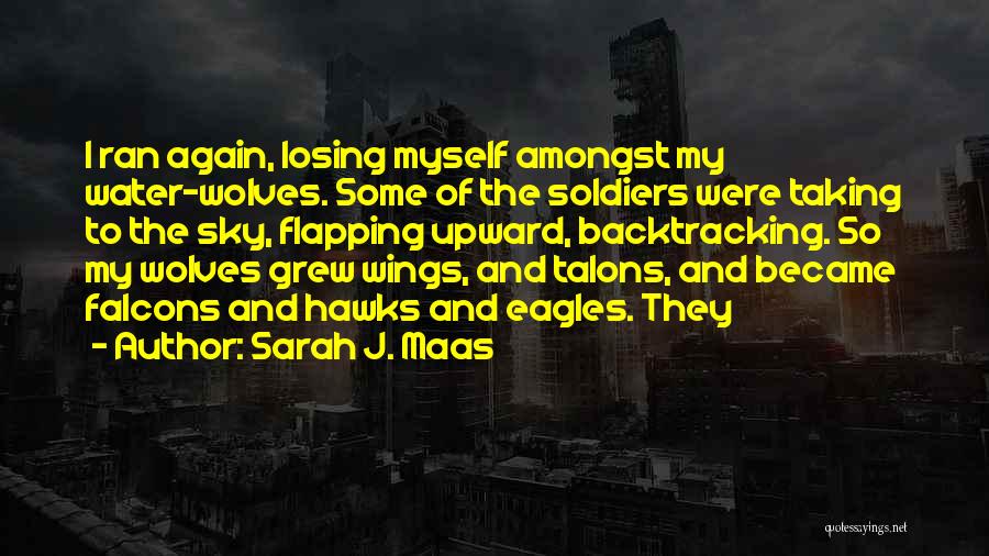 Sarah J. Maas Quotes: I Ran Again, Losing Myself Amongst My Water-wolves. Some Of The Soldiers Were Taking To The Sky, Flapping Upward, Backtracking.