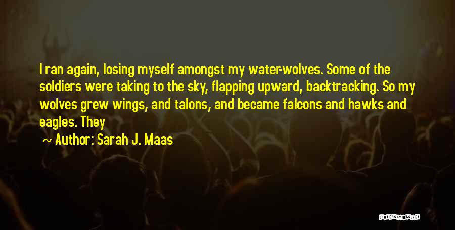 Sarah J. Maas Quotes: I Ran Again, Losing Myself Amongst My Water-wolves. Some Of The Soldiers Were Taking To The Sky, Flapping Upward, Backtracking.