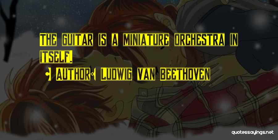 Ludwig Van Beethoven Quotes: The Guitar Is A Miniature Orchestra In Itself.