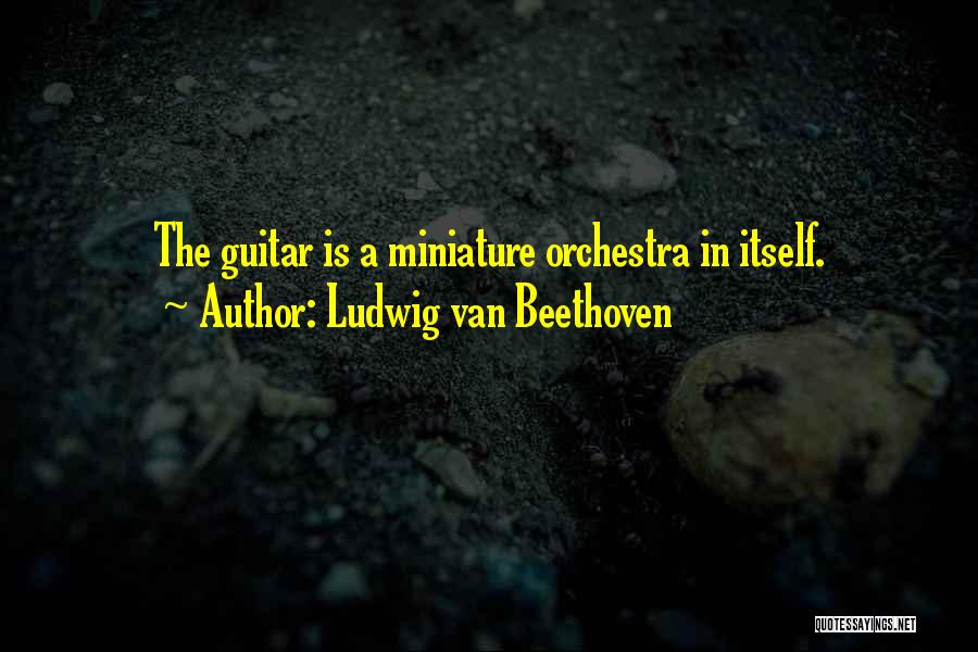 Ludwig Van Beethoven Quotes: The Guitar Is A Miniature Orchestra In Itself.