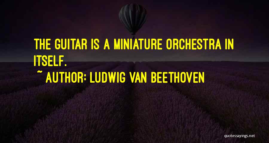 Ludwig Van Beethoven Quotes: The Guitar Is A Miniature Orchestra In Itself.