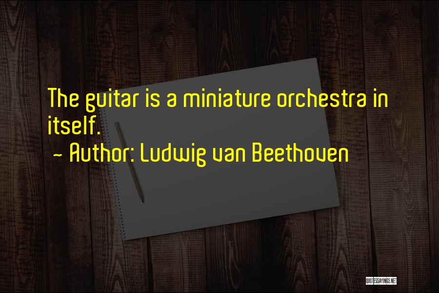 Ludwig Van Beethoven Quotes: The Guitar Is A Miniature Orchestra In Itself.