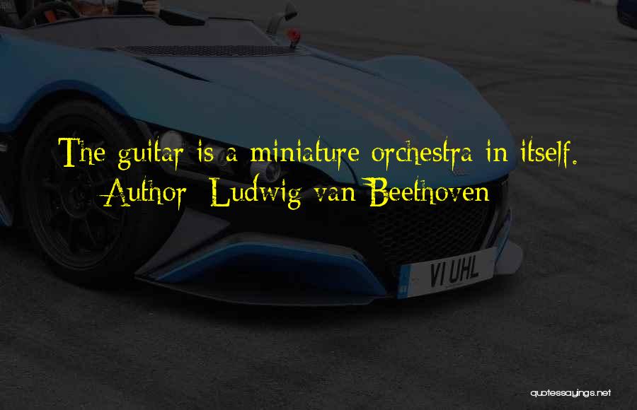 Ludwig Van Beethoven Quotes: The Guitar Is A Miniature Orchestra In Itself.