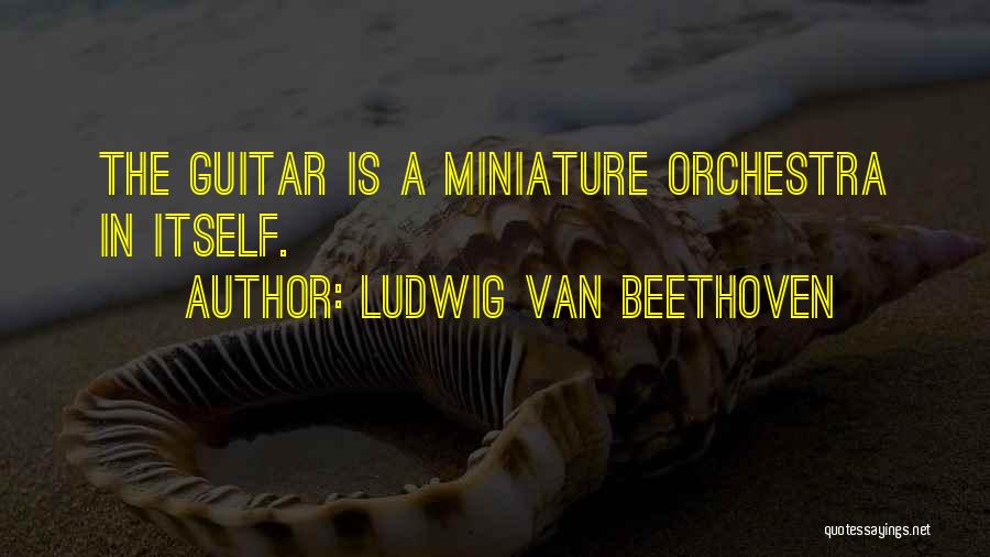 Ludwig Van Beethoven Quotes: The Guitar Is A Miniature Orchestra In Itself.