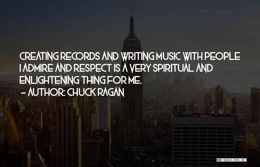 Chuck Ragan Quotes: Creating Records And Writing Music With People I Admire And Respect Is A Very Spiritual And Enlightening Thing For Me.