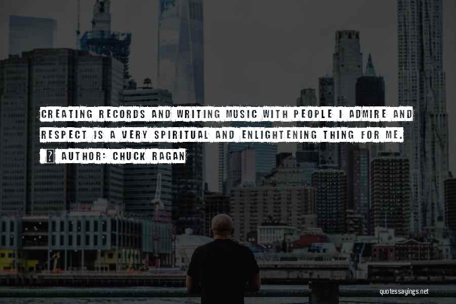 Chuck Ragan Quotes: Creating Records And Writing Music With People I Admire And Respect Is A Very Spiritual And Enlightening Thing For Me.