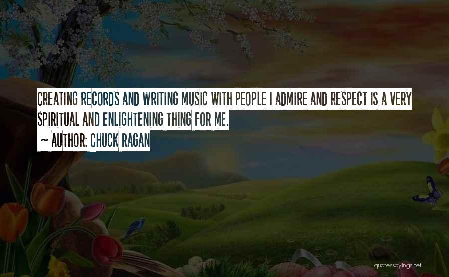 Chuck Ragan Quotes: Creating Records And Writing Music With People I Admire And Respect Is A Very Spiritual And Enlightening Thing For Me.