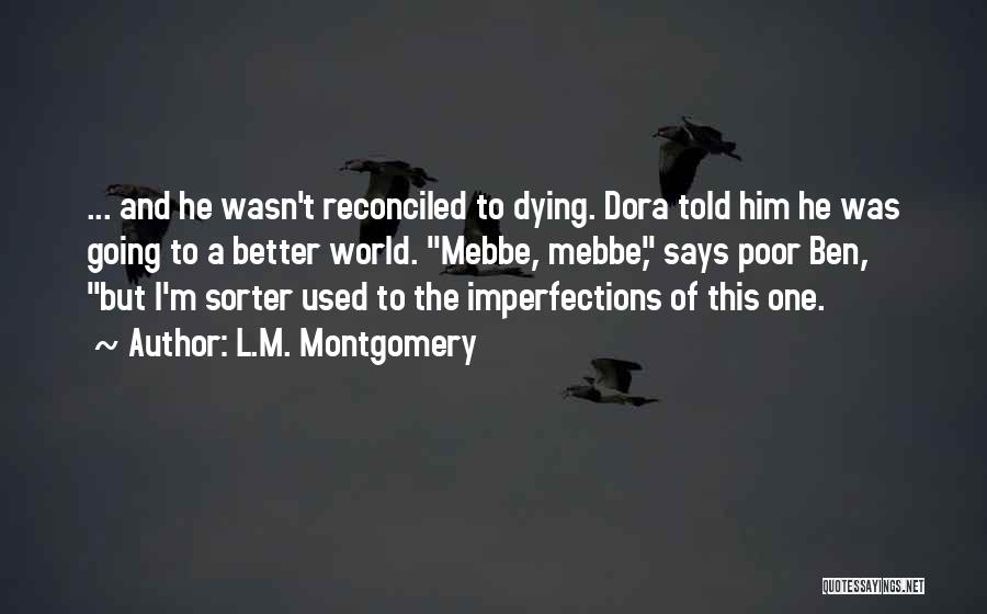 L.M. Montgomery Quotes: ... And He Wasn't Reconciled To Dying. Dora Told Him He Was Going To A Better World. Mebbe, Mebbe, Says