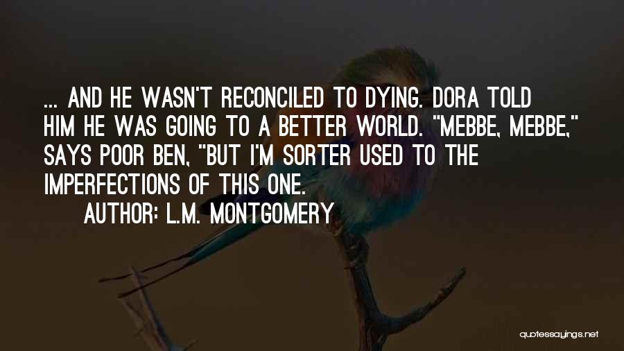 L.M. Montgomery Quotes: ... And He Wasn't Reconciled To Dying. Dora Told Him He Was Going To A Better World. Mebbe, Mebbe, Says