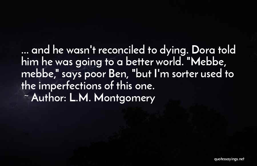 L.M. Montgomery Quotes: ... And He Wasn't Reconciled To Dying. Dora Told Him He Was Going To A Better World. Mebbe, Mebbe, Says