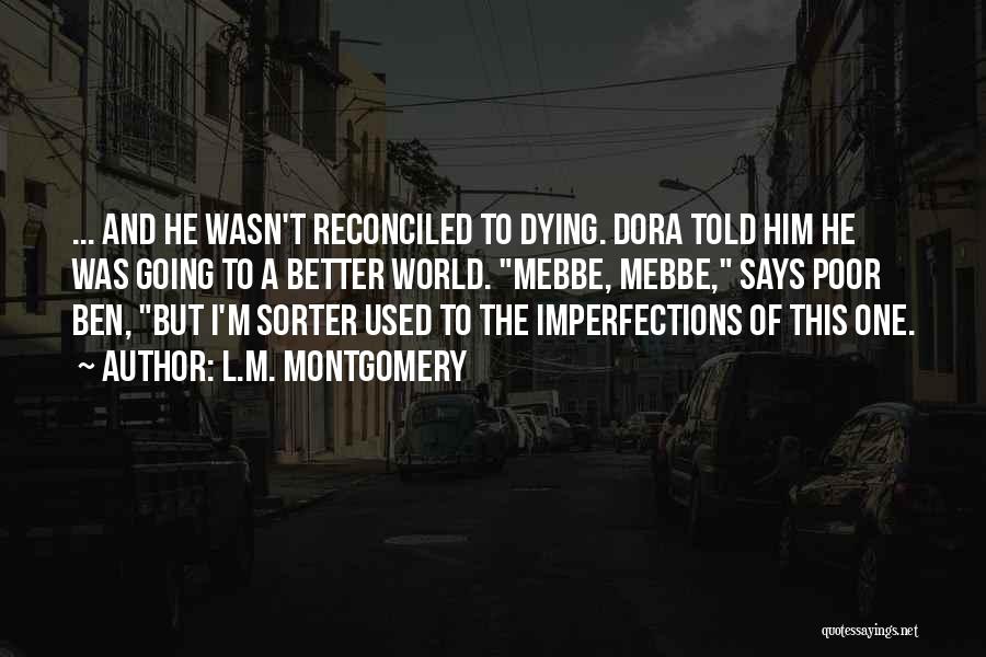 L.M. Montgomery Quotes: ... And He Wasn't Reconciled To Dying. Dora Told Him He Was Going To A Better World. Mebbe, Mebbe, Says