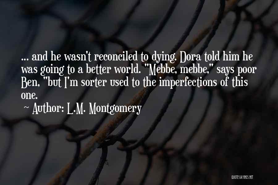 L.M. Montgomery Quotes: ... And He Wasn't Reconciled To Dying. Dora Told Him He Was Going To A Better World. Mebbe, Mebbe, Says