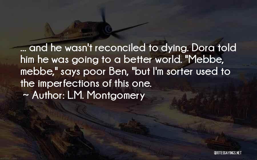 L.M. Montgomery Quotes: ... And He Wasn't Reconciled To Dying. Dora Told Him He Was Going To A Better World. Mebbe, Mebbe, Says