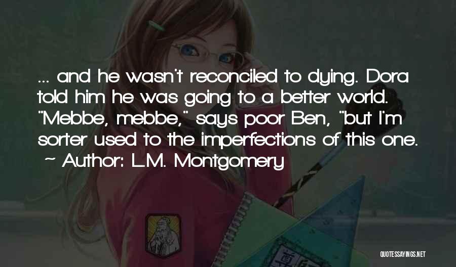 L.M. Montgomery Quotes: ... And He Wasn't Reconciled To Dying. Dora Told Him He Was Going To A Better World. Mebbe, Mebbe, Says