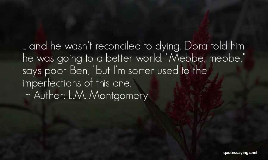 L.M. Montgomery Quotes: ... And He Wasn't Reconciled To Dying. Dora Told Him He Was Going To A Better World. Mebbe, Mebbe, Says