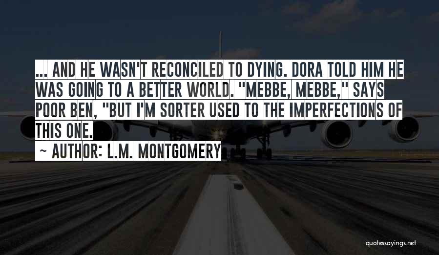 L.M. Montgomery Quotes: ... And He Wasn't Reconciled To Dying. Dora Told Him He Was Going To A Better World. Mebbe, Mebbe, Says