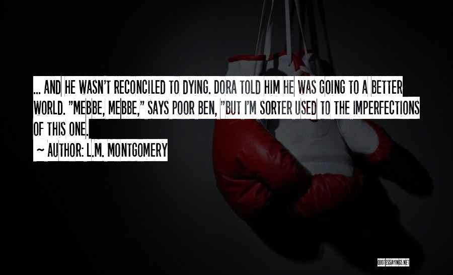 L.M. Montgomery Quotes: ... And He Wasn't Reconciled To Dying. Dora Told Him He Was Going To A Better World. Mebbe, Mebbe, Says