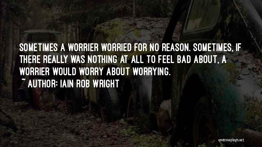 Iain Rob Wright Quotes: Sometimes A Worrier Worried For No Reason. Sometimes, If There Really Was Nothing At All To Feel Bad About, A