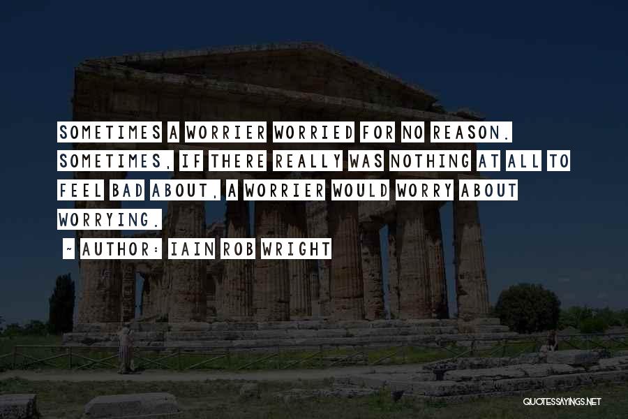 Iain Rob Wright Quotes: Sometimes A Worrier Worried For No Reason. Sometimes, If There Really Was Nothing At All To Feel Bad About, A