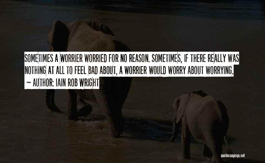 Iain Rob Wright Quotes: Sometimes A Worrier Worried For No Reason. Sometimes, If There Really Was Nothing At All To Feel Bad About, A