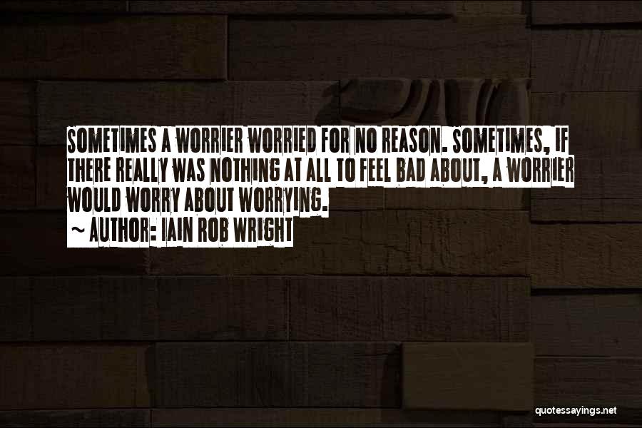 Iain Rob Wright Quotes: Sometimes A Worrier Worried For No Reason. Sometimes, If There Really Was Nothing At All To Feel Bad About, A