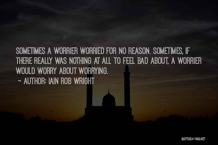 Iain Rob Wright Quotes: Sometimes A Worrier Worried For No Reason. Sometimes, If There Really Was Nothing At All To Feel Bad About, A