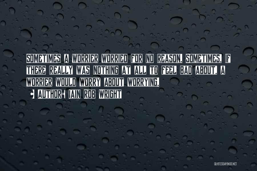 Iain Rob Wright Quotes: Sometimes A Worrier Worried For No Reason. Sometimes, If There Really Was Nothing At All To Feel Bad About, A