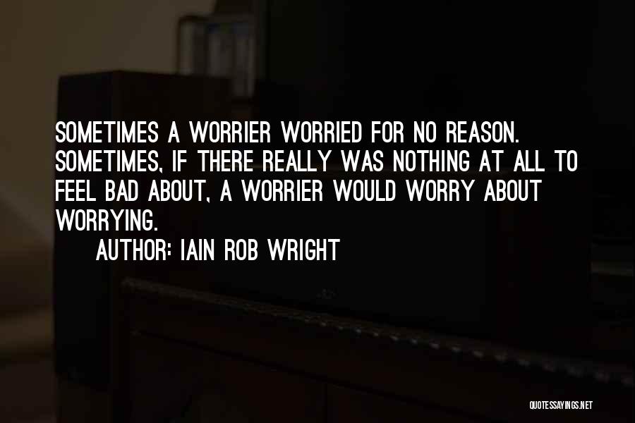 Iain Rob Wright Quotes: Sometimes A Worrier Worried For No Reason. Sometimes, If There Really Was Nothing At All To Feel Bad About, A