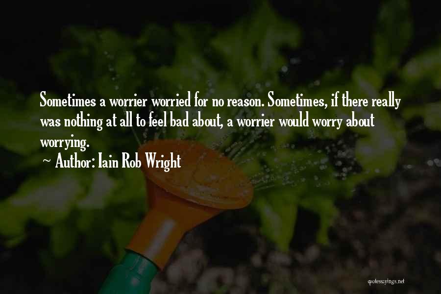 Iain Rob Wright Quotes: Sometimes A Worrier Worried For No Reason. Sometimes, If There Really Was Nothing At All To Feel Bad About, A